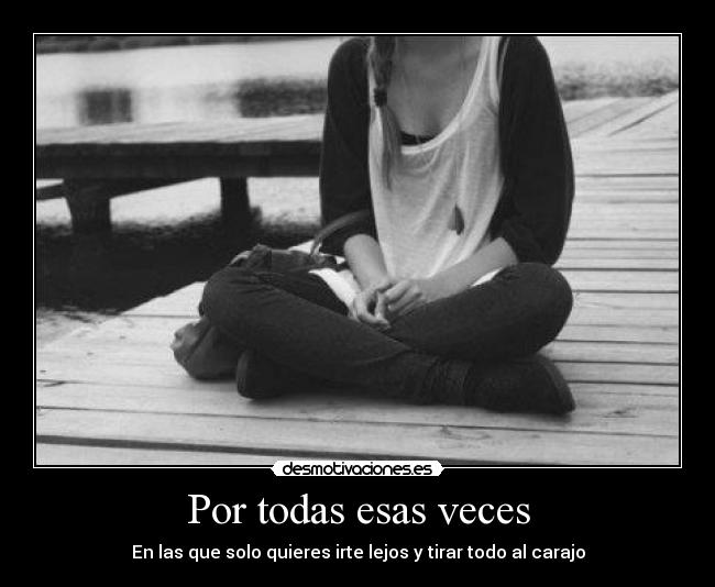 Por todas esas veces - En las que solo quieres irte lejos y tirar todo al carajo