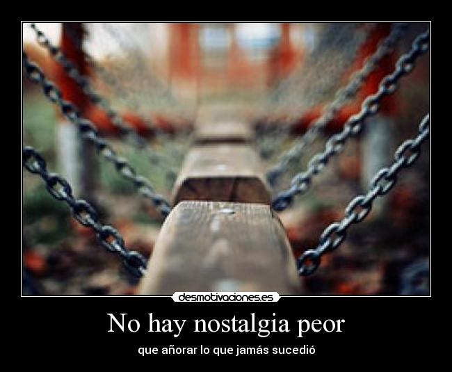 No hay nostalgia peor - que añorar lo que jamás sucedió