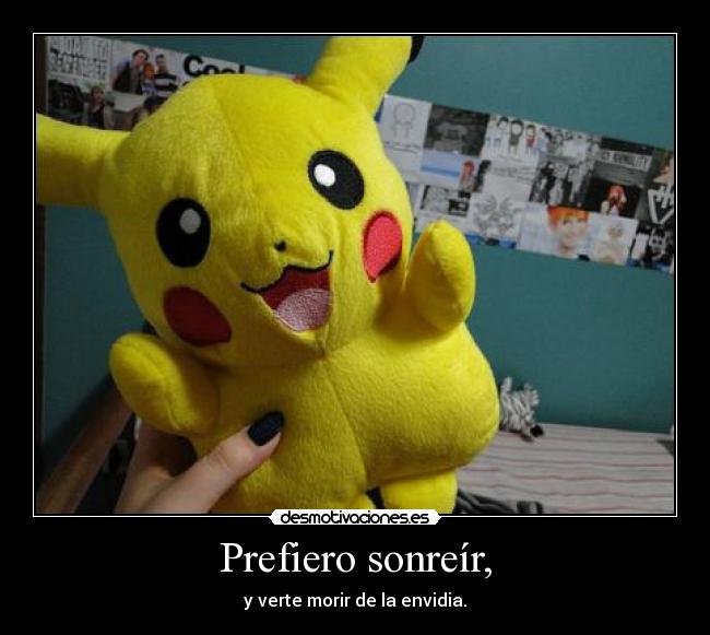 Prefiero sonreír, - y verte morir de la envidia.