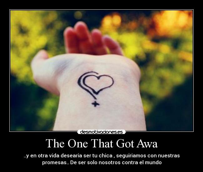 The One That Got Awa - ..y en otra vida desearia ser tu chica , seguiriamos con nuestras
promesas.. De ser solo nosotros contra el mundo