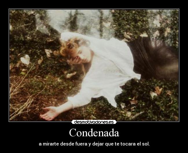 Condenada - a mirarte desde fuera y dejar que te tocara el sol.