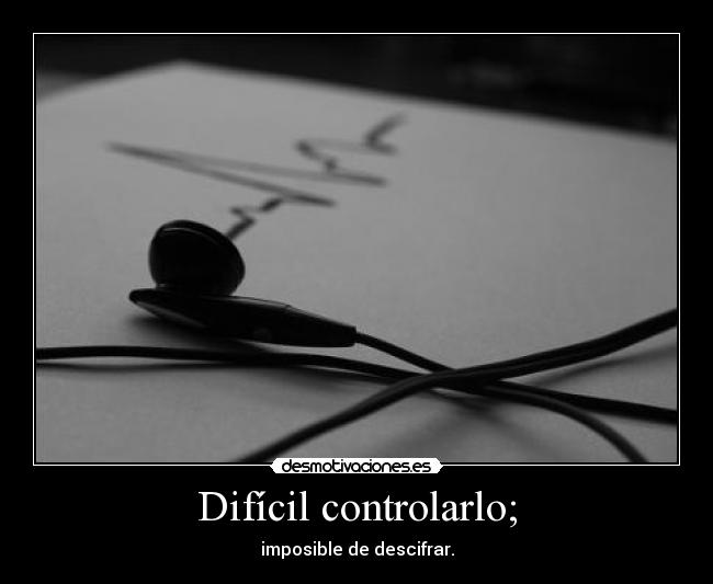 Difícil controlarlo; - imposible de descifrar.