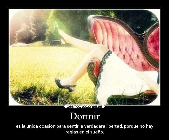 Dormir - es la única ocasión para sentir la verdadera libertad, porque no hay
reglas en el sueño.
