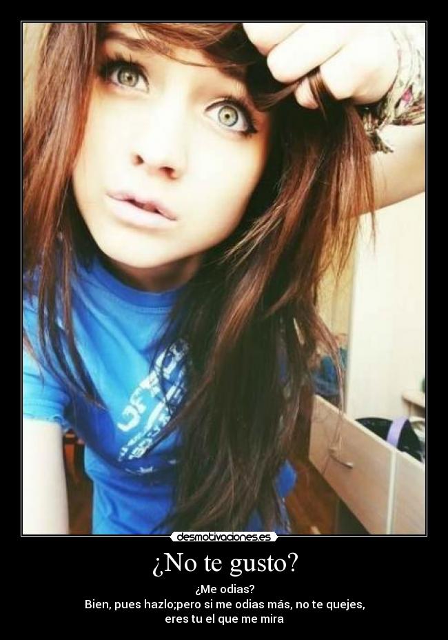 ¿No te gusto? - ¿Me odias?
Bien, pues hazlo;pero si me odias más, no te quejes,
eres tu el que me mira