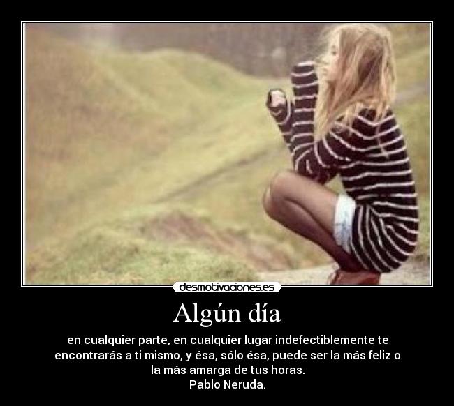 Algún día - en cualquier parte, en cualquier lugar indefectiblemente te
encontrarás a ti mismo, y ésa, sólo ésa, puede ser la más feliz o
la más amarga de tus horas.
Pablo Neruda.