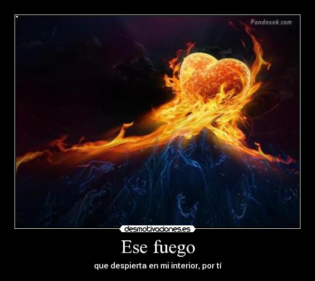 Ese fuego - que despierta en mi interior, por tí