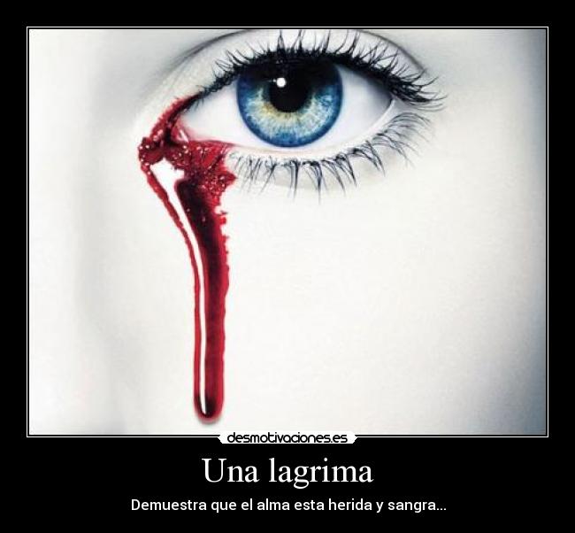 Una lagrima - Demuestra que el alma esta herida y sangra...