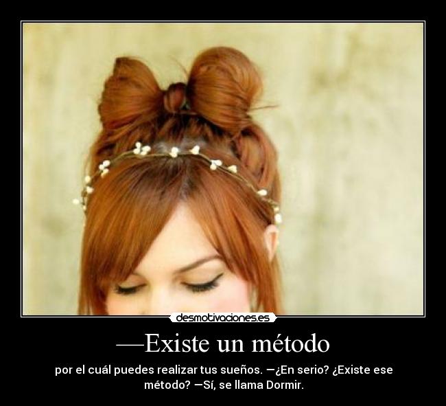 —Existe un método - por el cuál puedes realizar tus sueños. —¿En serio? ¿Existe ese
método? —Sí, se llama Dormir.