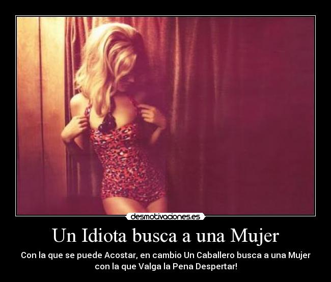 Un Idiota busca a una Mujer - Con la que se puede Acostar, en cambio Un Caballero busca a una Mujer
con la que Valga la Pena Despertar!