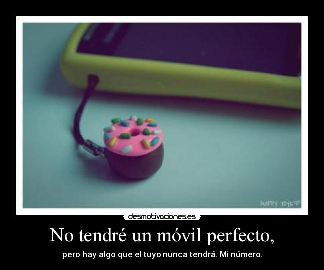 No tendré un móvil perfecto, - pero hay algo que el tuyo nunca tendrá. Mi número.