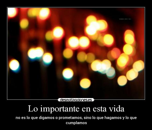 Lo importante en esta vida - no es lo que digamos o prometamos, sino lo que hagamos y lo que cumplamos