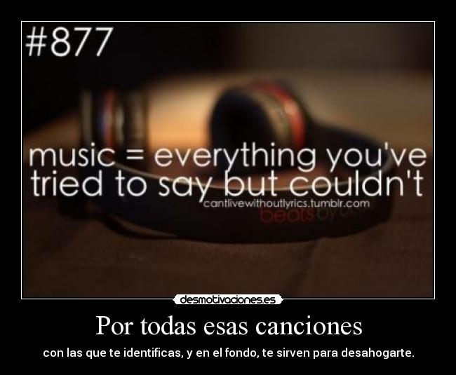 Por todas esas canciones - con las que te identificas, y en el fondo, te sirven para desahogarte.