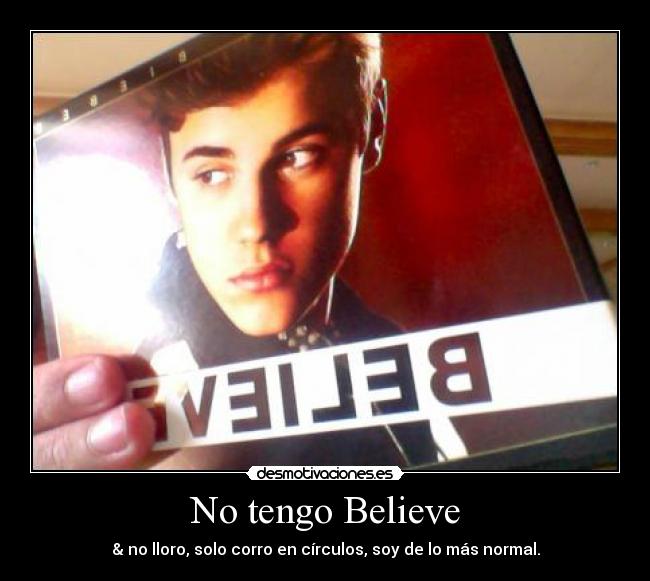 No tengo Believe - & no lloro, solo corro en círculos, soy de lo más normal.