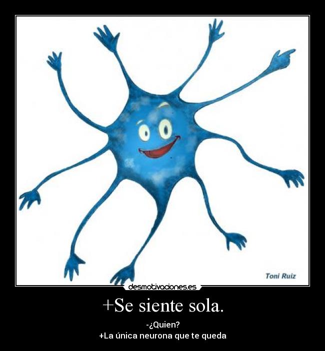 +Se siente sola. - -¿Quien?
+La única neurona que te queda