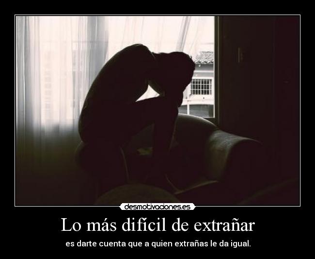 Lo más difícil de extrañar - es darte cuenta que a quien extrañas le da igual.