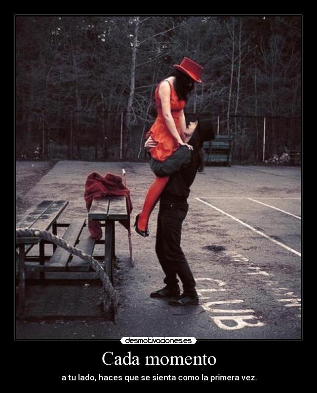Cada momento - a tu lado, haces que se sienta como la primera vez.