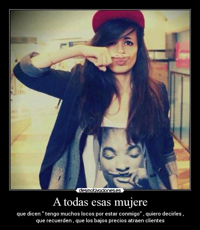 A todas esas mujere - que dicen tengo muchos locos por estar conmigo , quiero decirles ,
que recuerden , que los bajos precios atraen clientes