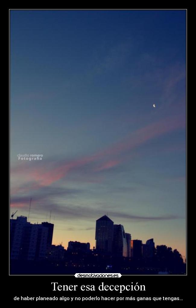 Tener esa decepción - de haber planeado algo y no poderlo hacer por más ganas que tengas...
