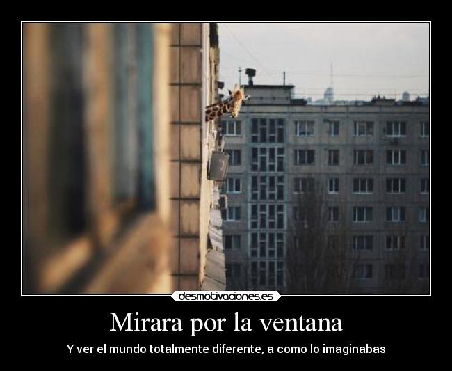 Mirara por la ventana - Y ver el mundo totalmente diferente, a como lo imaginabas