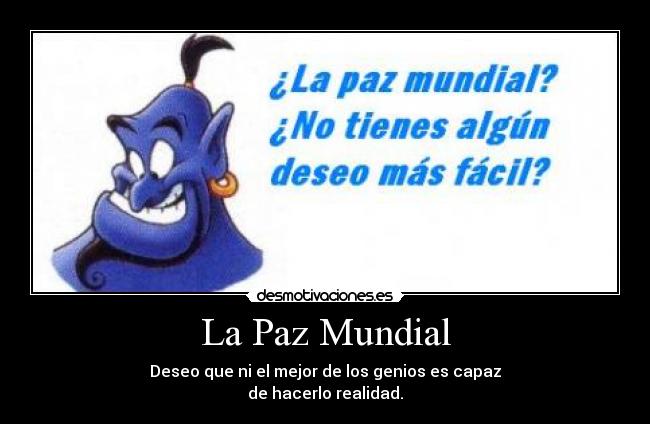 La Paz Mundial - Deseo que ni el mejor de los genios es capaz
de hacerlo realidad.