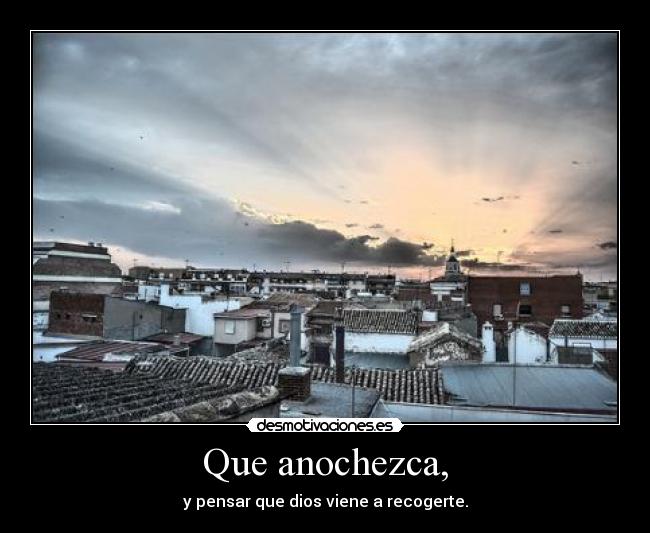 Que anochezca, - y pensar que dios viene a recogerte.