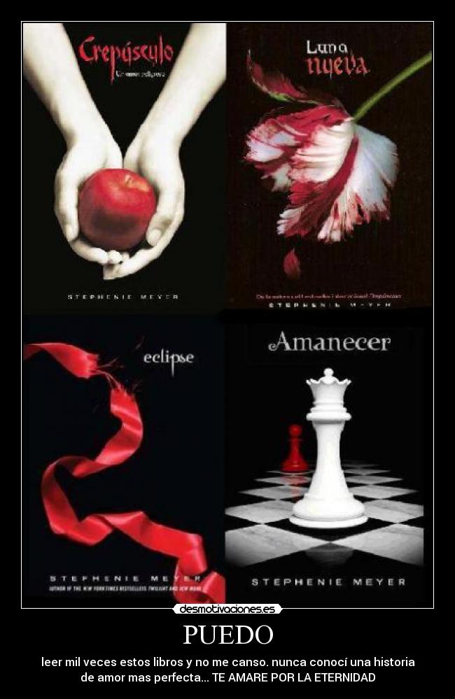 PUEDO - leer mil veces estos libros y no me canso. nunca conocí una historia
de amor mas perfecta... TE AMARE POR LA ETERNIDAD