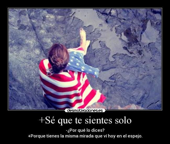 +Sé que te sientes solo - -¿Por qué lo dices?
+Porque tienes la misma mirada que ví hoy en el espejo.