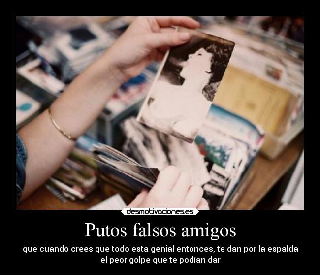 Putos falsos amigos - que cuando crees que todo esta genial entonces, te dan por la espalda
el peor golpe que te podían dar