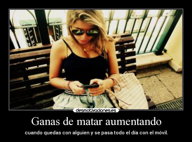 Ganas de matar aumentando - cuando quedas con alguien y se pasa todo el día con el móvil.