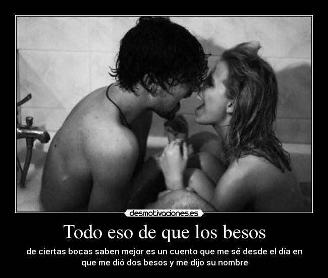 Todo eso de que los besos - de ciertas bocas saben mejor es un cuento que me sé desde el día en
que me dió dos besos y me dijo su nombre