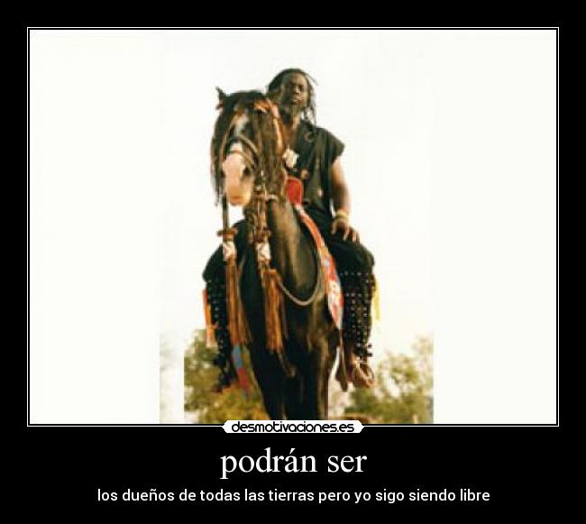 podrán ser - los dueños de todas las tierras pero yo sigo siendo libre