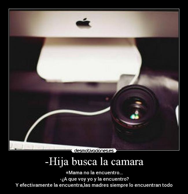 -Hija busca la camara - +Mama no la encuentro...
-¿A que voy yo y la encuentro?
Y efectivamente la encuentra,las madres siempre lo encuentran todo