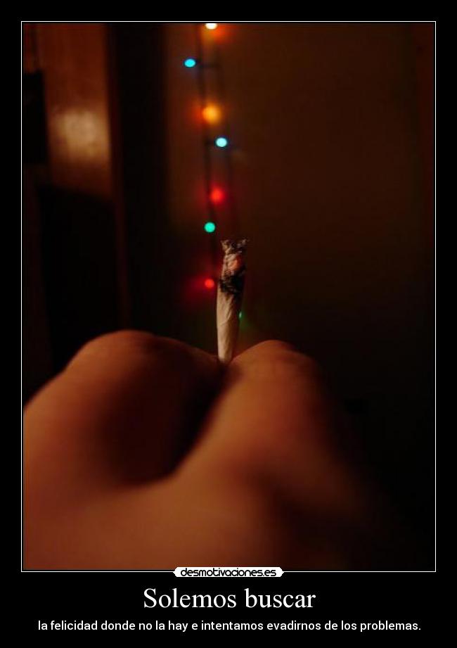 Solemos buscar - la felicidad donde no la hay e intentamos evadirnos de los problemas.