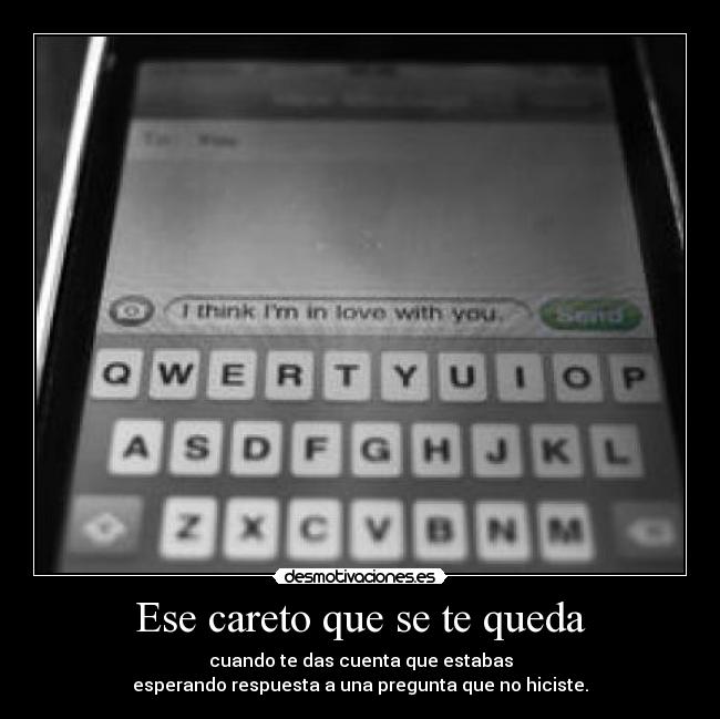 Ese careto que se te queda - cuando te das cuenta que estabas
esperando respuesta a una pregunta que no hiciste.