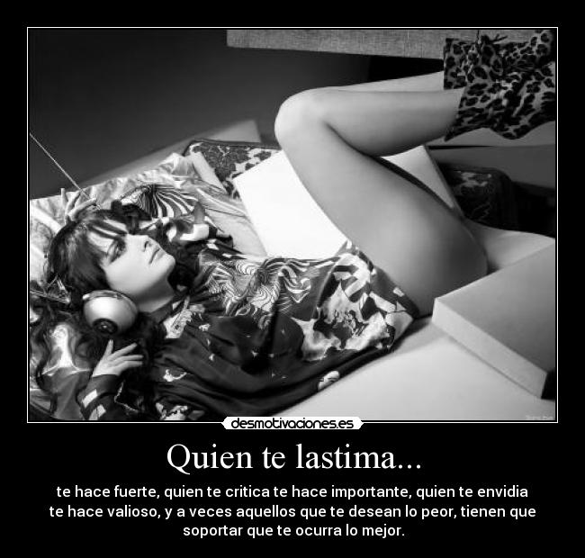 Quien te lastima... - te hace fuerte, quien te critica te hace importante, quien te envidia
te hace valioso, y a veces aquellos que te desean lo peor, tienen que
soportar que te ocurra lo mejor.