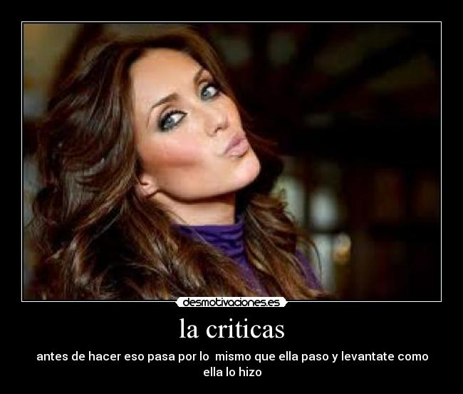 la criticas - antes de hacer eso pasa por lo mismo que ella paso y levantate como ella lo hizo