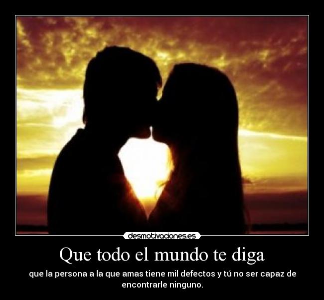 Que todo el mundo te diga - que la persona a la que amas tiene mil defectos y tú no ser capaz de
encontrarle ninguno.
