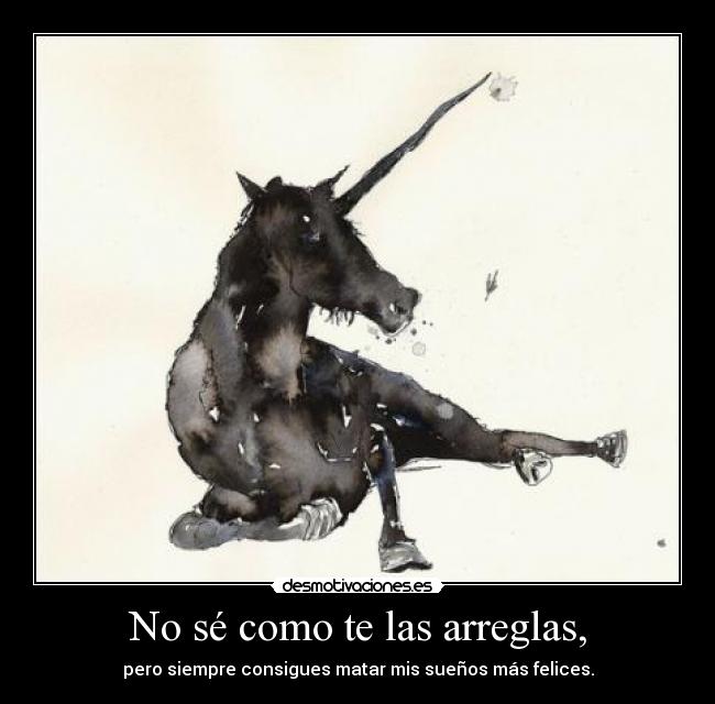 No sé como te las arreglas, -