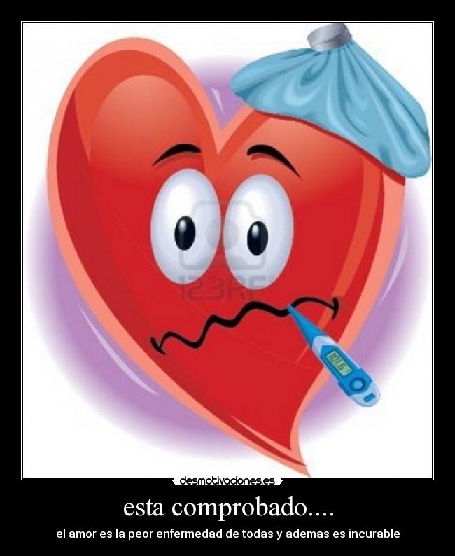 esta comprobado.... - el amor es la peor enfermedad de todas y ademas es incurable