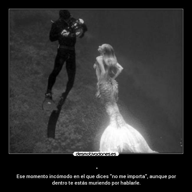 . - Ese momento incómodo en el que dices no me importa, aunque por
dentro te estás muriendo por hablarle.