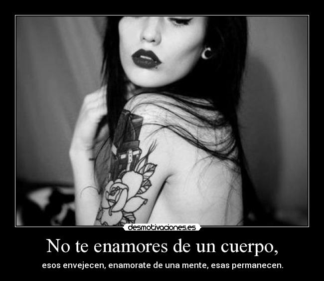 No te enamores de un cuerpo, - esos envejecen, enamorate de una mente, esas permanecen.
