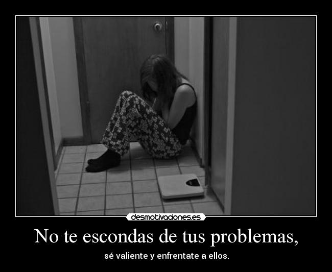 No te escondas de tus problemas, - sé valiente y enfrentate a ellos.