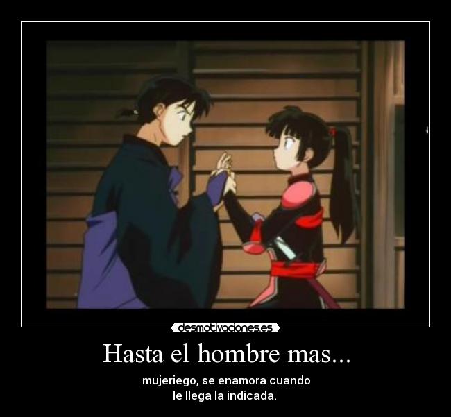 Hasta el hombre mas... - mujeriego, se enamora cuando
le llega la indicada.