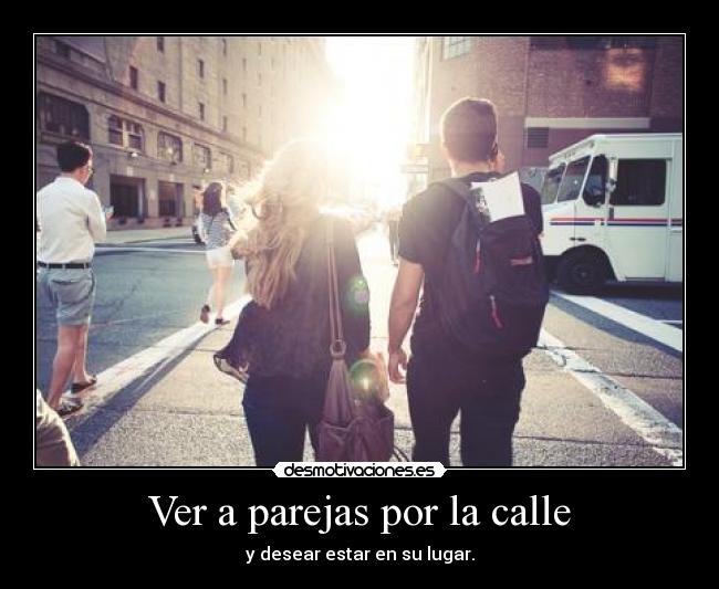 Ver a parejas por la calle - y desear estar en su lugar.