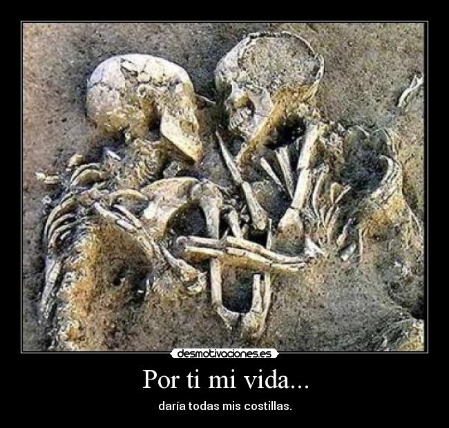 Por ti mi vida... - daría todas mis costillas.