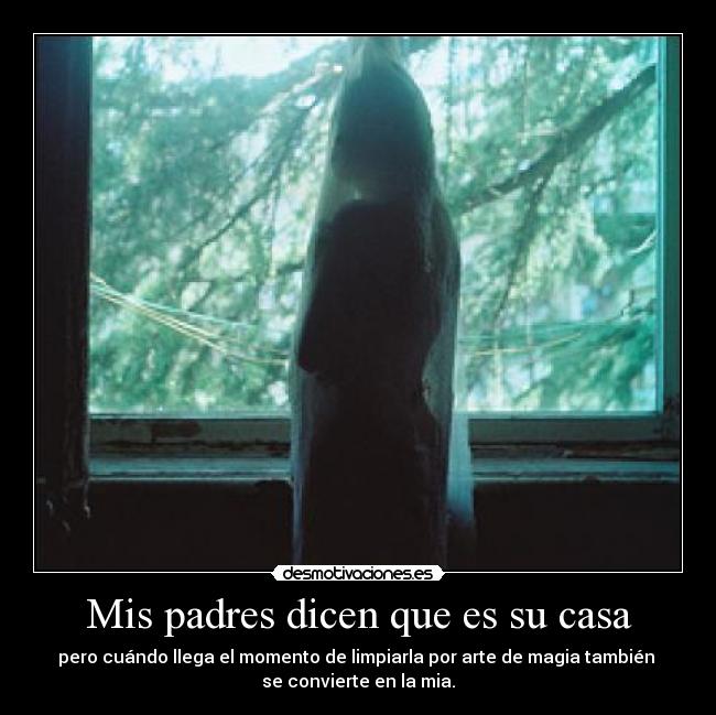 Mis padres dicen que es su casa - pero cuándo llega el momento de limpiarla por arte de magia también 
se convierte en la mia.