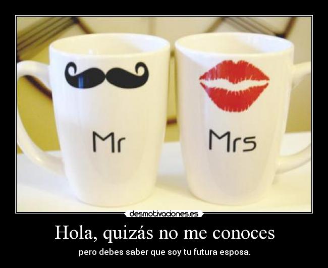 Hola, quizás no me conoces - pero debes saber que soy tu futura esposa.