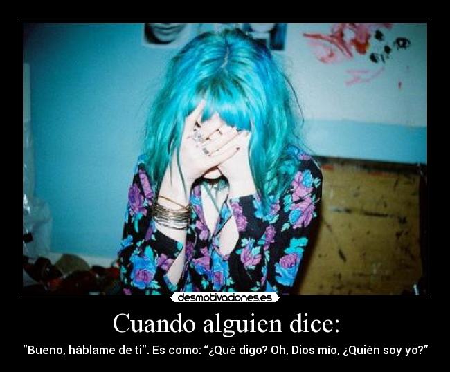 Cuando alguien dice: - Bueno, háblame de ti. Es como: “¿Qué digo? Oh, Dios mío, ¿Quién soy yo?”