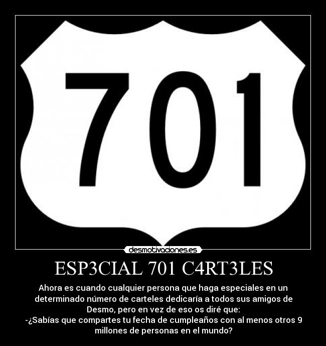 ESP3CIAL 701 C4RT3LES - Ahora es cuando cualquier persona que haga especiales en un
determinado número de carteles dedicaría a todos sus amigos de
Desmo, pero en vez de eso os diré que:
-¿Sabías que compartes tu fecha de cumpleaños con al menos otros 9
millones de personas en el mundo?