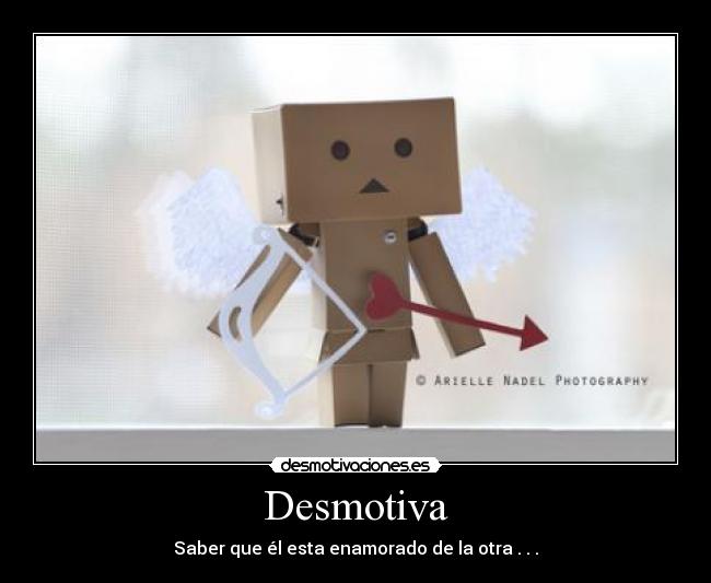 Desmotiva - Saber que él esta enamorado de la otra . . .